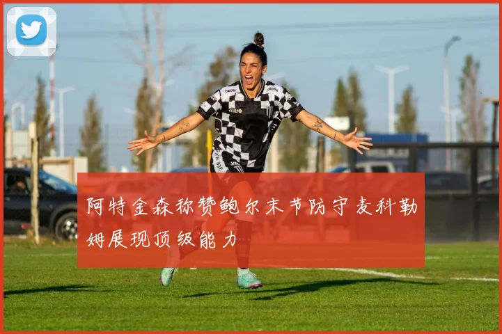 阿特金森称赞鲍尔末节防守麦科勒姆展现顶级能力