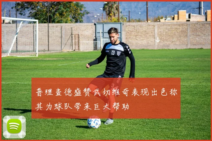 普理查德盛赞武切维奇表现出色称其为球队带来巨大帮助