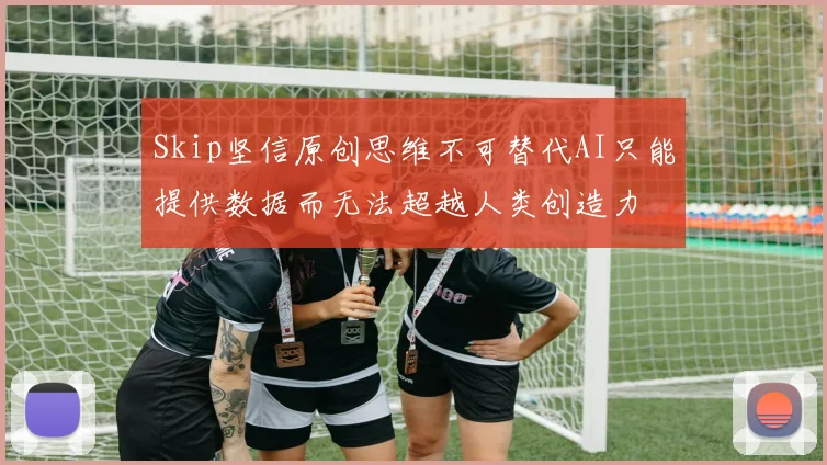 Skip坚信原创思维不可替代AI只能提供数据而无法超越人类创造力