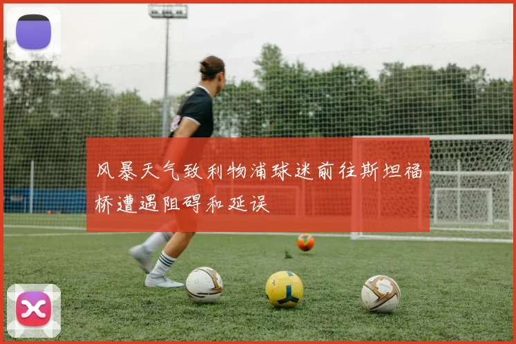 风暴天气致利物浦球迷前往斯坦福桥遭遇阻碍和延误