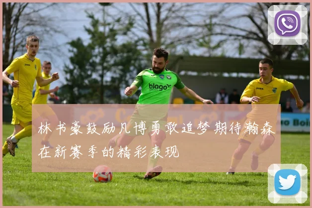 林书豪鼓励凡博勇敢追梦期待瀚森在新赛季的精彩表现