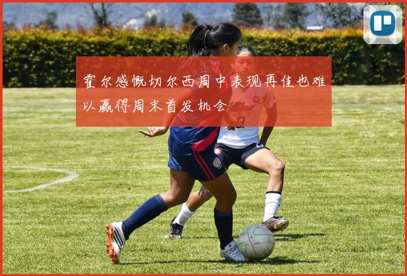 霍尔感慨切尔西周中表现再佳也难以赢得周末首发机会