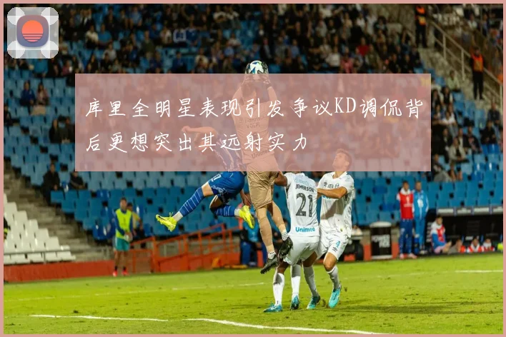 库里全明星表现引发争议KD调侃背后更想突出其远射实力