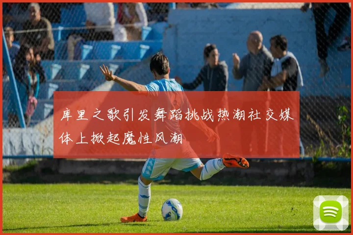 库里之歌引发舞蹈挑战热潮社交媒体上掀起魔性风潮