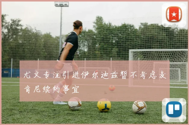尤文专注引进伊尔迪兹暂不考虑麦肯尼续约事宜