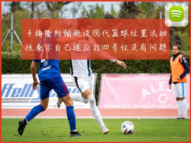 卡梅隆约翰逊谈现代篮球位置流动性表示自己适应打四号位没有问题