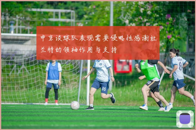 申京谈球队表现需要侵略性感谢杜兰特的领袖作用与支持