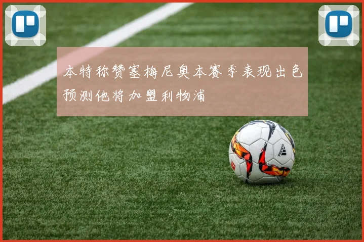 本特称赞塞梅尼奥本赛季表现出色预测他将加盟利物浦