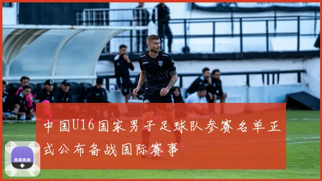 中国U16国家男子足球队参赛名单正式公布备战国际赛事