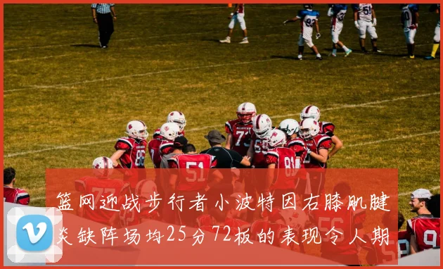 篮网迎战步行者小波特因右膝肌腱炎缺阵场均25分72板的表现令人期待