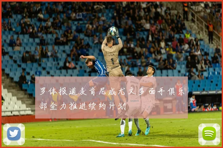 罗体报道麦肯尼成尤文多面手俱乐部全力推进续约计划