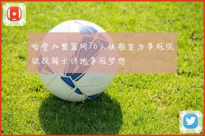 哈登加盟篮网76人快船皆为争冠现欲投骑士仍抱争冠梦想
