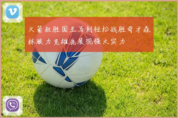 火箭狂胜国王马刺轻松战胜奇才森林狼力克雄鹿展现强大实力