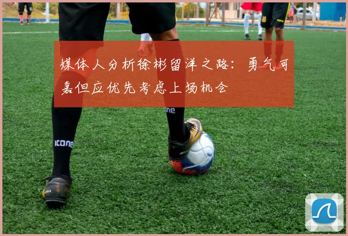媒体人分析徐彬留洋之路：勇气可嘉但应优先考虑上场机会