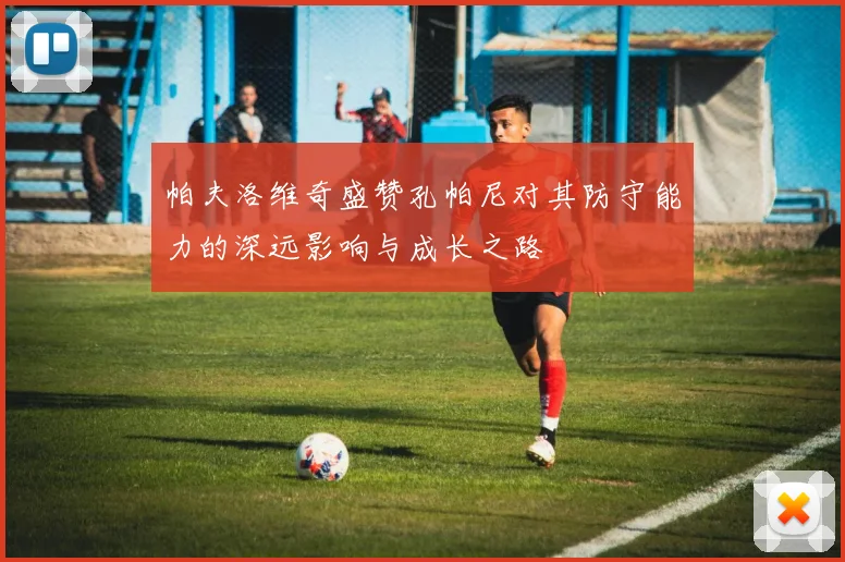 帕夫洛维奇盛赞孔帕尼对其防守能力的深远影响与成长之路