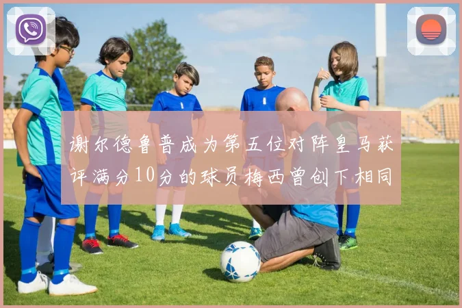 谢尔德鲁普成为第五位对阵皇马获评满分10分的球员梅西曾创下相同成就