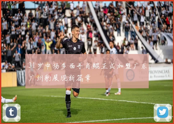31岁中场多面手肖鲲正式加盟广东广州豹展现新篇章