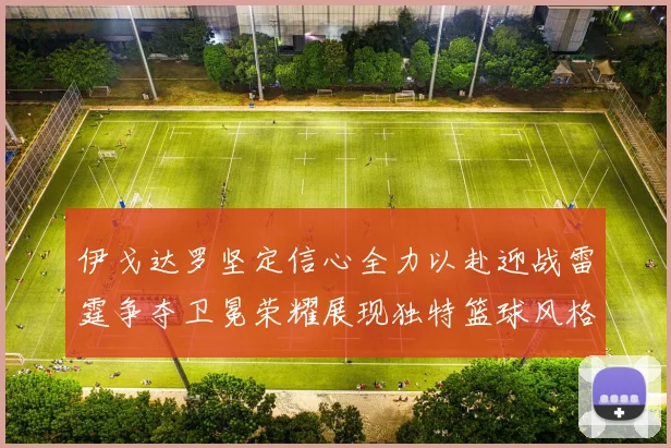 伊戈达罗坚定信心全力以赴迎战雷霆争夺卫冕荣耀展现独特篮球风格