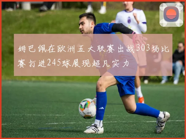 姆巴佩在欧洲五大联赛出战303场比赛打进245球展现超凡实力