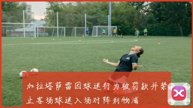 加拉塔萨雷因球迷行为被罚款并禁止客场球迷入场对阵利物浦