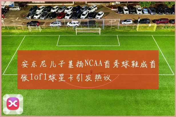 安东尼儿子基扬NCAA首秀球鞋成首张1of1球星卡引发热议
