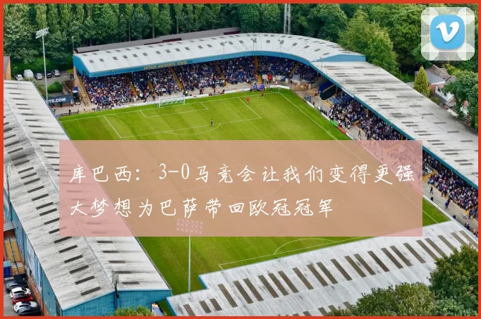 库巴西：3-0马竞会让我们变得更强大梦想为巴萨带回欧冠冠军