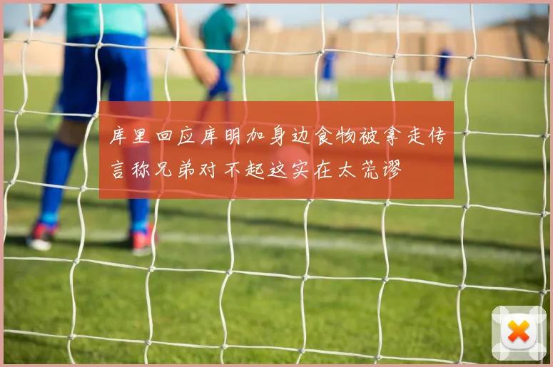 库里回应库明加身边食物被拿走传言称兄弟对不起这实在太荒谬