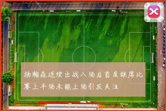 杨瀚森连续出战八场后首度缺席比赛上半场未能上场引发关注