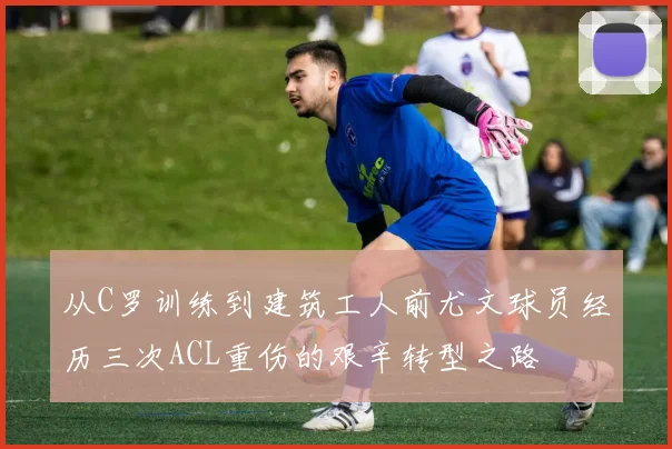 从C罗训练到建筑工人前尤文球员经历三次ACL重伤的艰辛转型之路