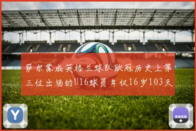 萨尔蒙成英格兰球队欧冠历史上第三位出场的U16球员年仅16岁103天