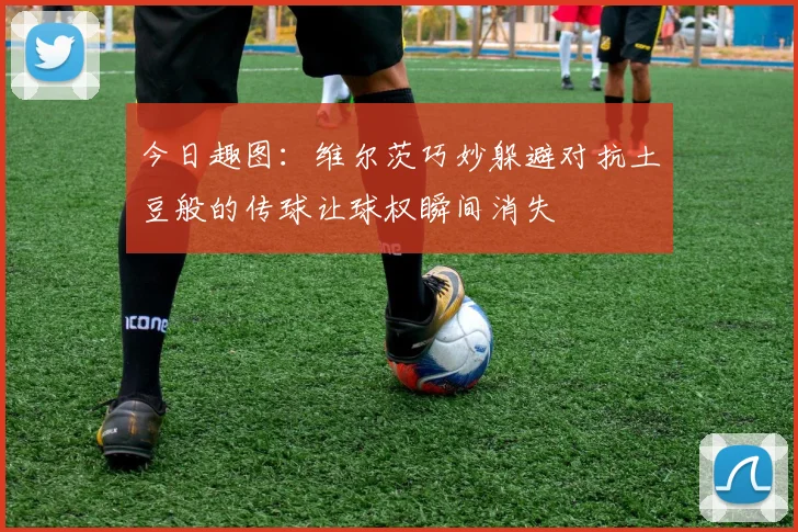 今日趣图：维尔茨巧妙躲避对抗土豆般的传球让球权瞬间消失