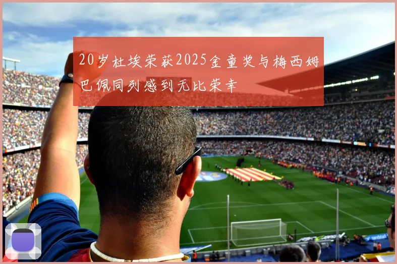 20岁杜埃荣获2025金童奖与梅西姆巴佩同列感到无比荣幸