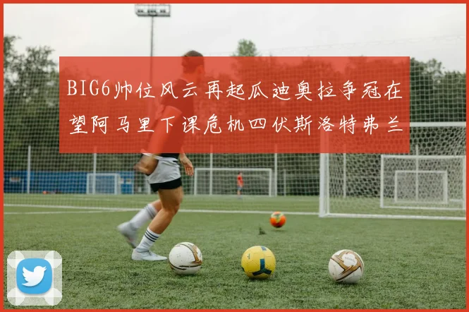 BIG6帅位风云再起瓜迪奥拉争冠在望阿马里下课危机四伏斯洛特弗兰克如坐针毡