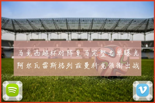 马竞西超杯对阵皇马完整名单曝光阿尔瓦雷斯格列兹曼科克领衔出战