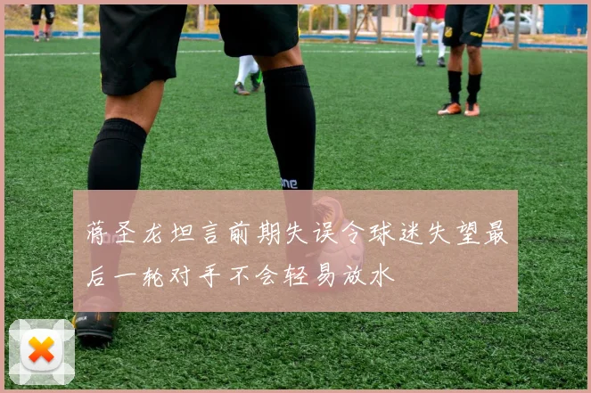 蒋圣龙坦言前期失误令球迷失望最后一轮对手不会轻易放水