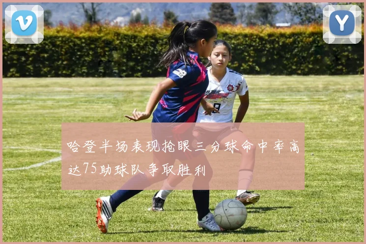 哈登半场表现抢眼三分球命中率高达75助球队争取胜利