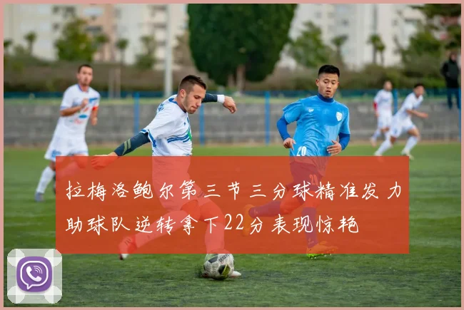 拉梅洛鲍尔第三节三分球精准发力助球队逆转拿下22分表现惊艳