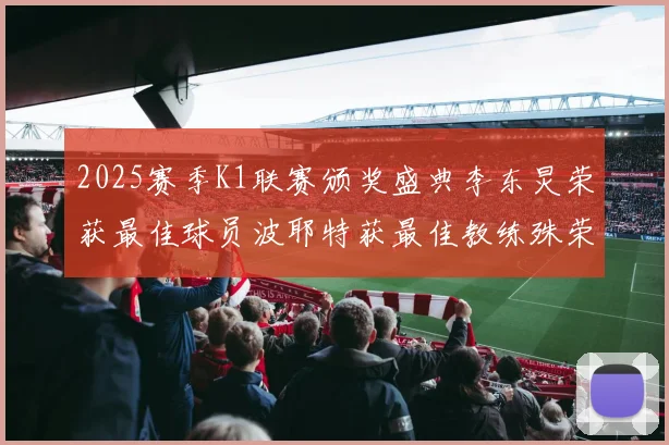 2025赛季K1联赛颁奖盛典李东炅荣获最佳球员波耶特获最佳教练殊荣