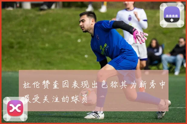 杜伦赞奎因表现出色称其为新秀中最受关注的球员