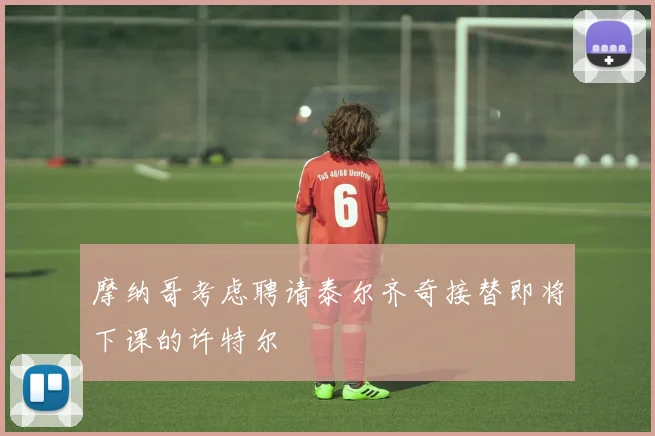 摩纳哥考虑聘请泰尔齐奇接替即将下课的许特尔