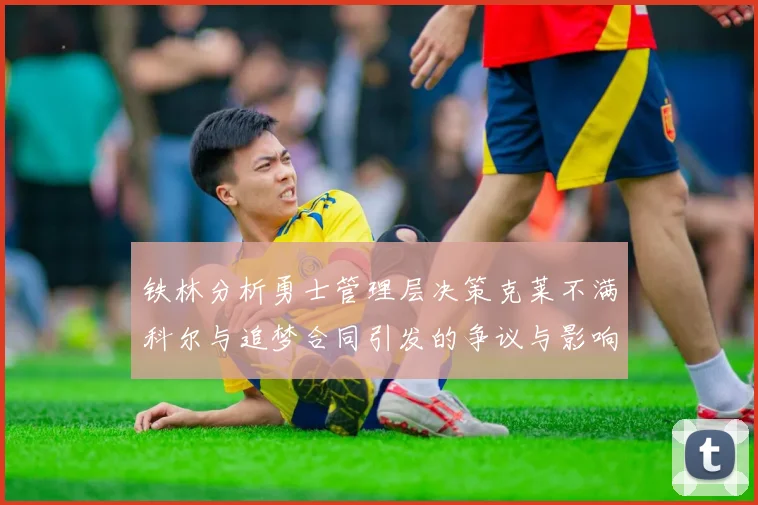 铁林分析勇士管理层决策克莱不满科尔与追梦合同引发的争议与影响