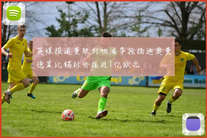 英媒报道曼联利物浦争抢扬迪奥曼德莱比锡标价接近1亿欧元