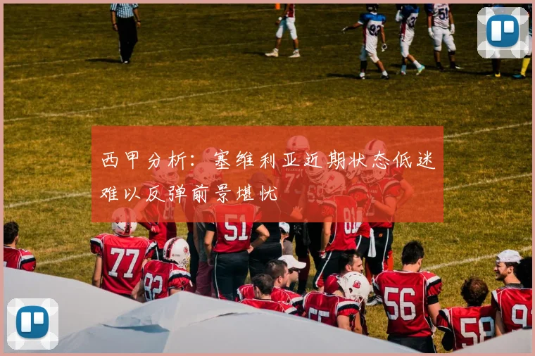 西甲分析：塞维利亚近期状态低迷难以反弹前景堪忧