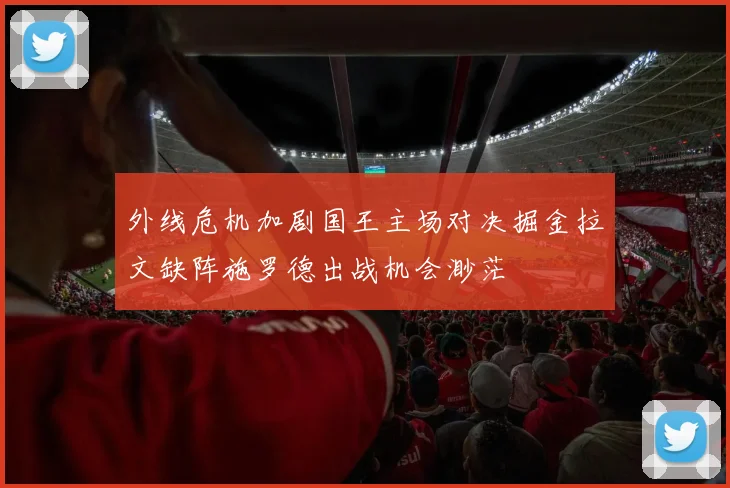 外线危机加剧国王主场对决掘金拉文缺阵施罗德出战机会渺茫