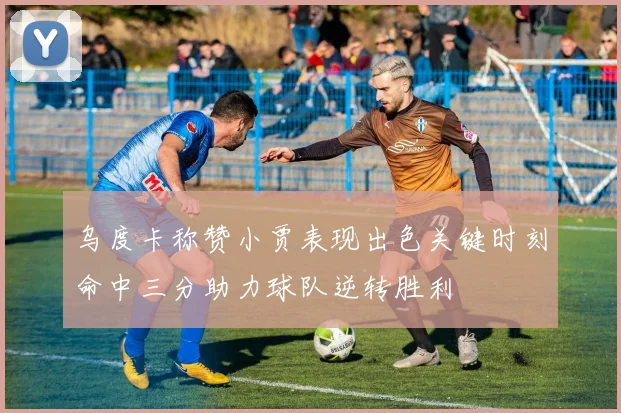 乌度卡称赞小贾表现出色关键时刻命中三分助力球队逆转胜利