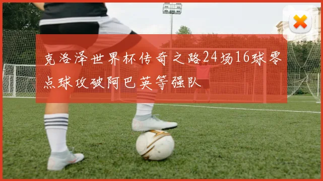克洛泽世界杯传奇之路24场16球零点球攻破阿巴英等强队