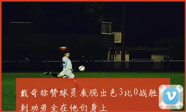 戴奇称赞球员表现出色3比0战胜热刺功劳全在他们身上