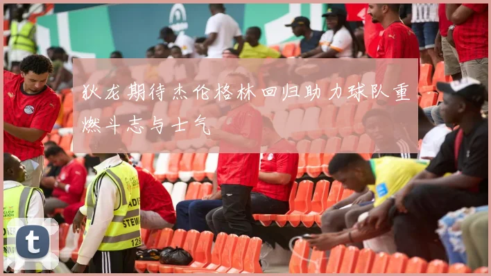 狄龙期待杰伦格林回归助力球队重燃斗志与士气
