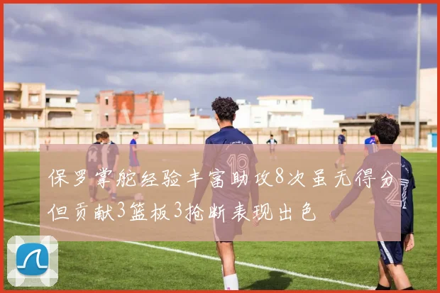 保罗掌舵经验丰富助攻8次虽无得分但贡献3篮板3抢断表现出色