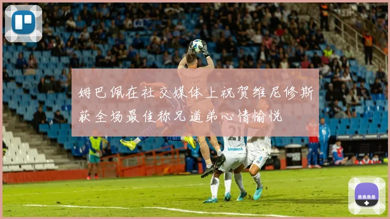 姆巴佩在社交媒体上祝贺维尼修斯获全场最佳称兄道弟心情愉悦